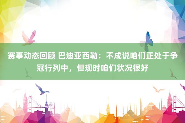 赛事动态回顾 巴迪亚西勒：不成说咱们正处于争冠行列中，但现时咱们状况很好