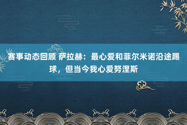 赛事动态回顾 萨拉赫：最心爱和菲尔米诺沿途踢球，但当今我心爱努涅斯