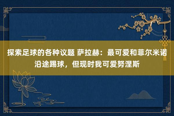 探索足球的各种议题 萨拉赫：最可爱和菲尔米诺沿途踢球，但现时我可爱努涅斯