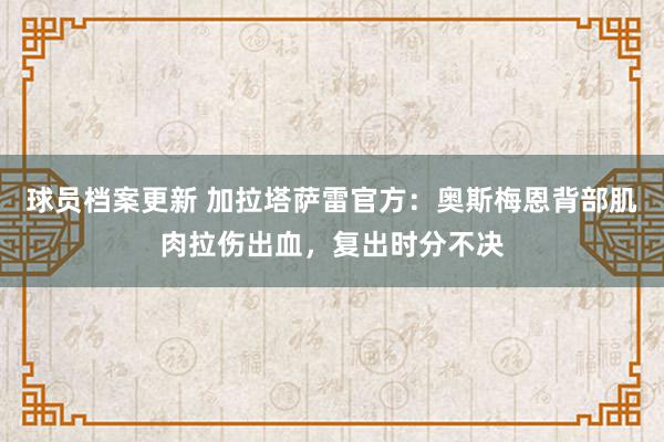 球员档案更新 加拉塔萨雷官方：奥斯梅恩背部肌肉拉伤出血，复出时分不决