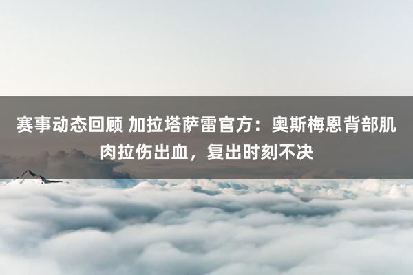 赛事动态回顾 加拉塔萨雷官方：奥斯梅恩背部肌肉拉伤出血，复出时刻不决