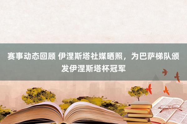 赛事动态回顾 伊涅斯塔社媒晒照，为巴萨梯队颁发伊涅斯塔杯冠军