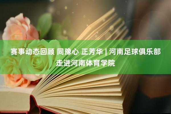 赛事动态回顾 同豫心 正芳华 | 河南足球俱乐部走进河南体育学院