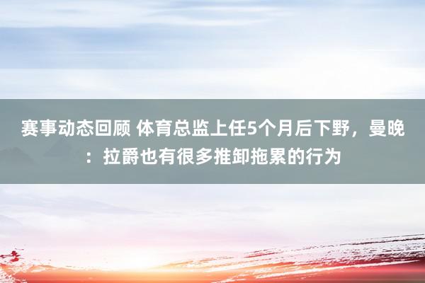 赛事动态回顾 体育总监上任5个月后下野，曼晚：拉爵也有很多推卸拖累的行为