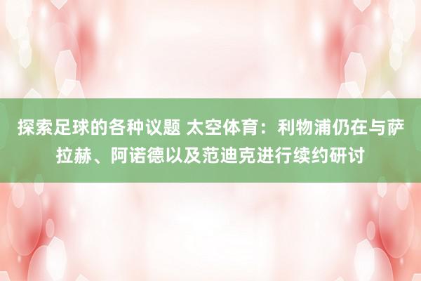 探索足球的各种议题 太空体育：利物浦仍在与萨拉赫、阿诺德以及范迪克进行续约研讨