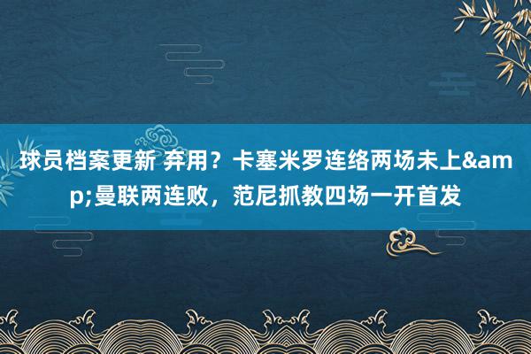 球员档案更新 弃用？卡塞米罗连络两场未上&曼联两连败，范尼抓教四场一开首发