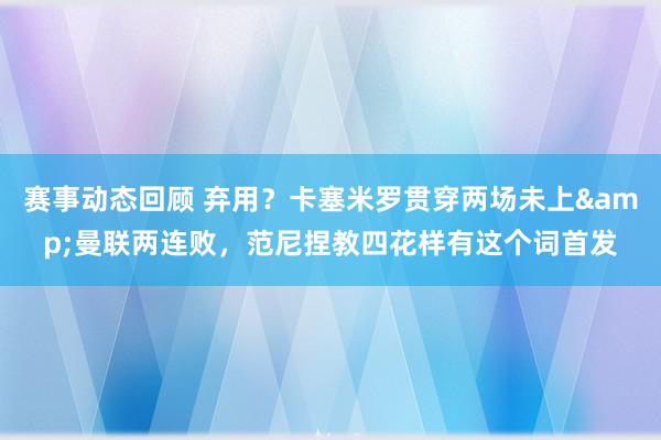 赛事动态回顾 弃用？卡塞米罗贯穿两场未上&曼联两连败，范尼捏教四花样有这个词首发