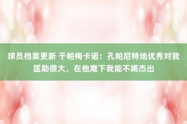 球员档案更新 于帕梅卡诺：孔帕尼特地优秀对我匡助很大，在他麾下我能不竭杰出