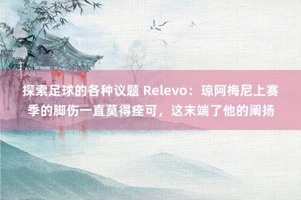 探索足球的各种议题 Relevo：琼阿梅尼上赛季的脚伤一直莫得痊可，这末端了他的阐扬