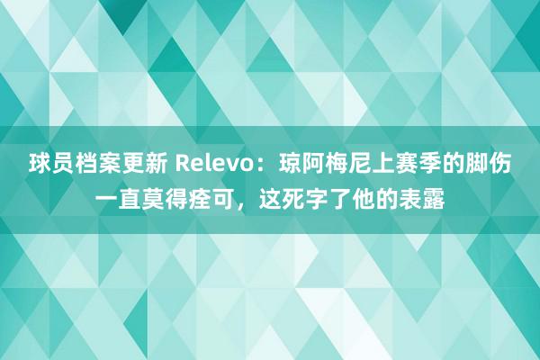 球员档案更新 Relevo：琼阿梅尼上赛季的脚伤一直莫得痊可，这死字了他的表露