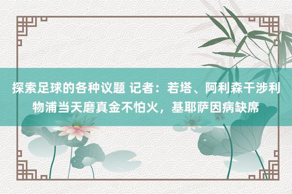 探索足球的各种议题 记者：若塔、阿利森干涉利物浦当天磨真金不怕火，基耶萨因病缺席