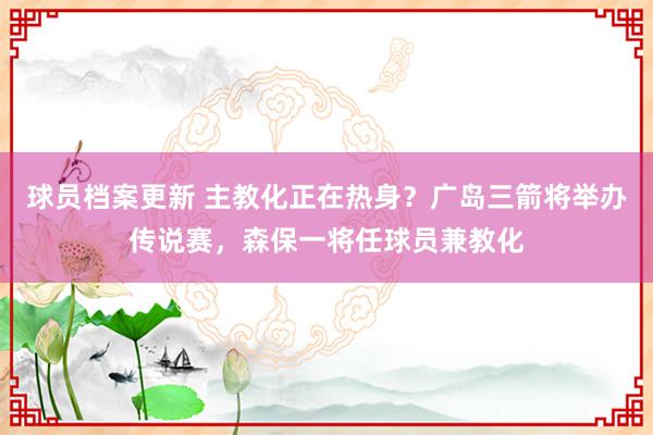 球员档案更新 主教化正在热身？广岛三箭将举办传说赛，森保一将任球员兼教化