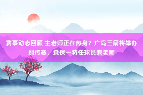 赛事动态回顾 主老师正在热身？广岛三箭将举办别传赛，森保一将任球员兼老师