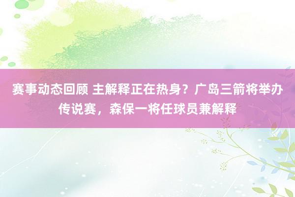 赛事动态回顾 主解释正在热身？广岛三箭将举办传说赛，森保一将任球员兼解释