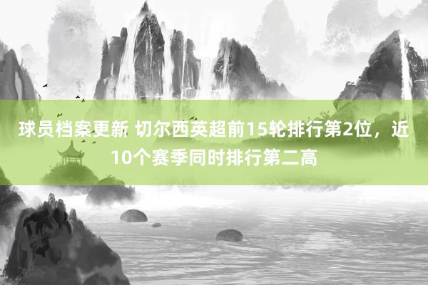 球员档案更新 切尔西英超前15轮排行第2位，近10个赛季同时排行第二高