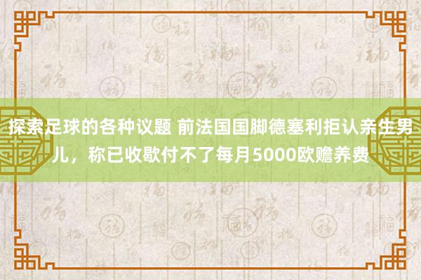 探索足球的各种议题 前法国国脚德塞利拒认亲生男儿，称已收歇付不了每月5000欧赡养费