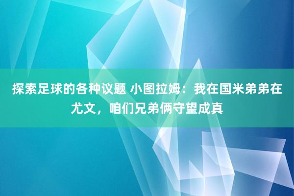 探索足球的各种议题 小图拉姆：我在国米弟弟在尤文，咱们兄弟俩守望成真