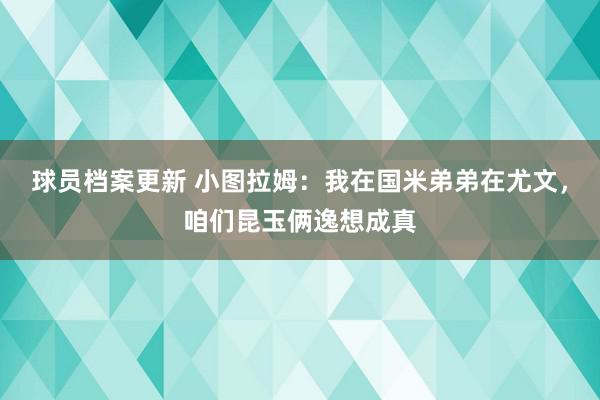 球员档案更新 小图拉姆：我在国米弟弟在尤文，咱们昆玉俩逸想成真