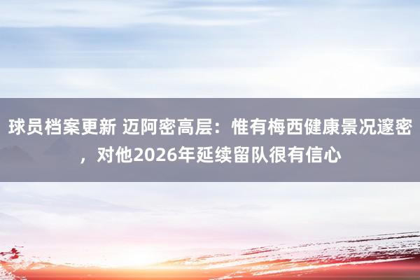 球员档案更新 迈阿密高层：惟有梅西健康景况邃密，对他2026年延续留队很有信心