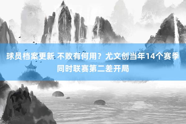 球员档案更新 不败有何用？尤文创当年14个赛季同时联赛第二差开局