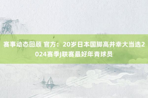 赛事动态回顾 官方：20岁日本国脚高井幸大当选2024赛季J联赛最好年青球员