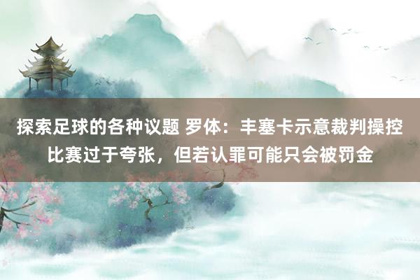 探索足球的各种议题 罗体：丰塞卡示意裁判操控比赛过于夸张，但若认罪可能只会被罚金