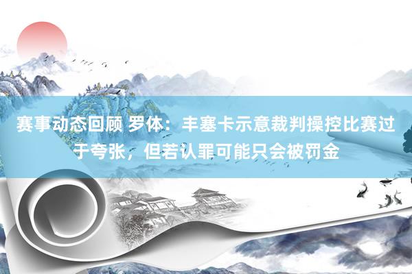 赛事动态回顾 罗体：丰塞卡示意裁判操控比赛过于夸张，但若认罪可能只会被罚金