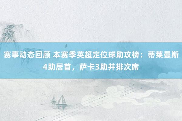 赛事动态回顾 本赛季英超定位球助攻榜：蒂莱曼斯4助居首，萨卡3助并排次席