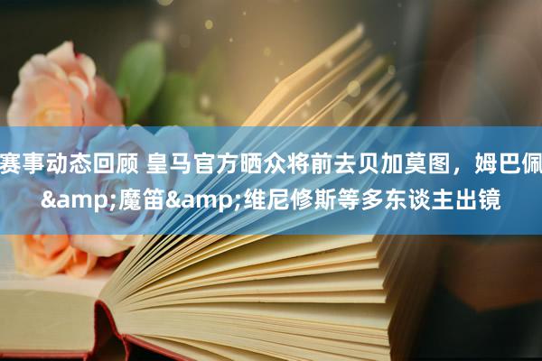 赛事动态回顾 皇马官方晒众将前去贝加莫图，姆巴佩&魔笛&维尼修斯等多东谈主出镜