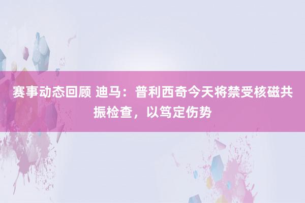 赛事动态回顾 迪马：普利西奇今天将禁受核磁共振检查，以笃定伤势