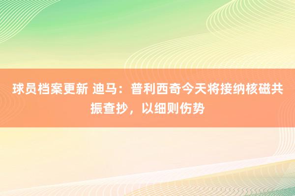 球员档案更新 迪马：普利西奇今天将接纳核磁共振查抄，以细则伤势