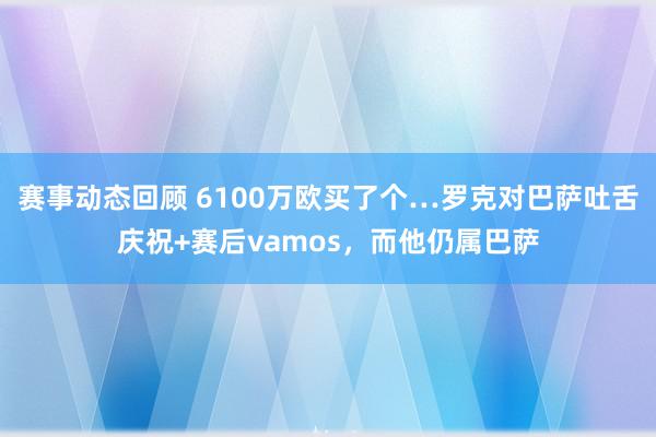 赛事动态回顾 6100万欧买了个…罗克对巴萨吐舌庆祝+赛后vamos，而他仍属巴萨