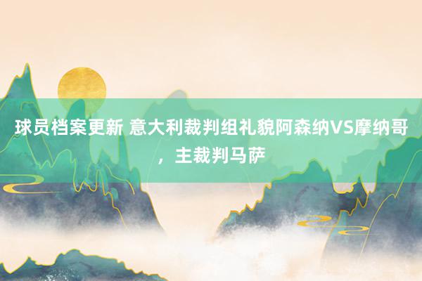 球员档案更新 意大利裁判组礼貌阿森纳VS摩纳哥，主裁判马萨