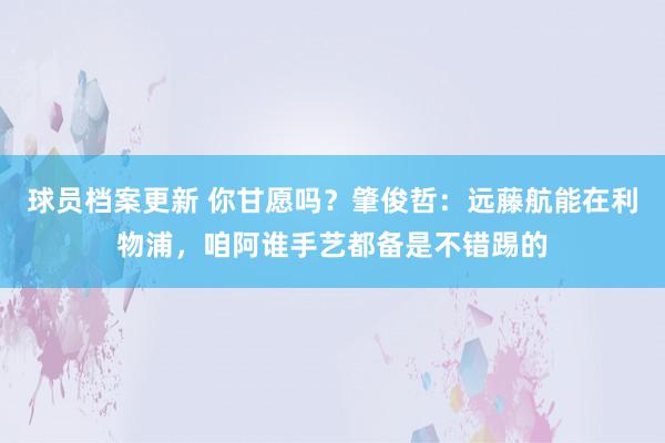 球员档案更新 你甘愿吗？肇俊哲：远藤航能在利物浦，咱阿谁手艺都备是不错踢的