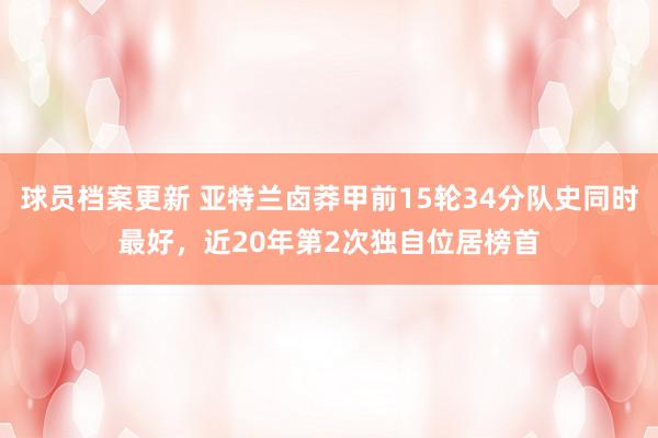 球员档案更新 亚特兰卤莽甲前15轮34分队史同时最好，近20年第2次独自位居榜首