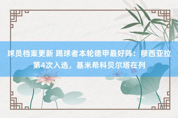 球员档案更新 踢球者本轮德甲最好阵：穆西亚拉第4次入选，基米希科贝尔塔在列