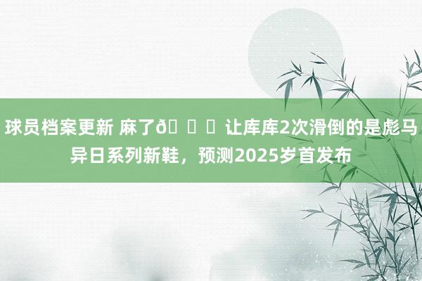 球员档案更新 麻了😂让库库2次滑倒的是彪马异日系列新鞋，预测2025岁首发布