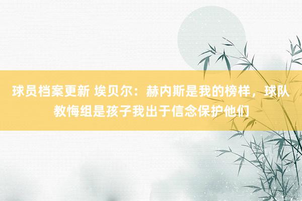 球员档案更新 埃贝尔：赫内斯是我的榜样，球队教悔组是孩子我出于信念保护他们