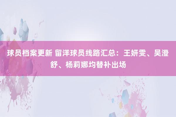 球员档案更新 留洋球员线路汇总：王妍雯、吴澄舒、杨莉娜均替补出场