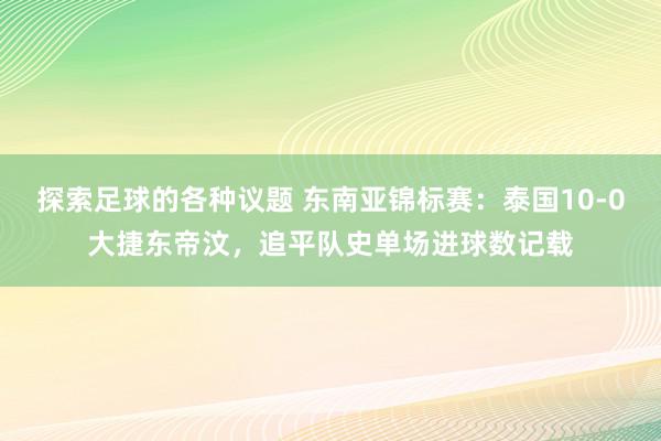 探索足球的各种议题 东南亚锦标赛：泰国10-0大捷东帝汶，追平队史单场进球数记载