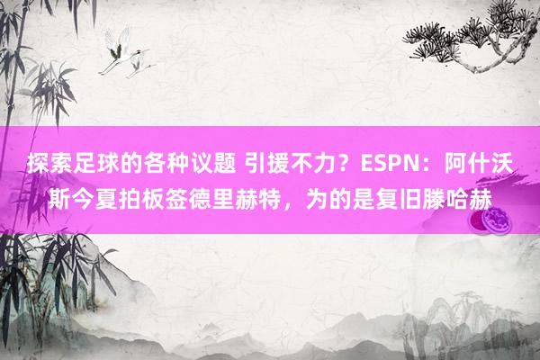 探索足球的各种议题 引援不力？ESPN：阿什沃斯今夏拍板签德里赫特，为的是复旧滕哈赫