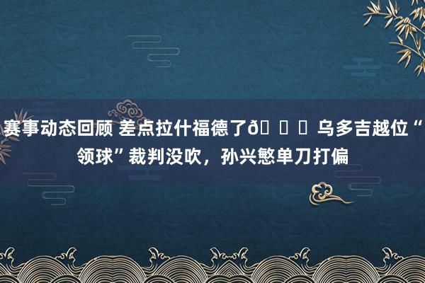 赛事动态回顾 差点拉什福德了😅乌多吉越位“领球”裁判没吹，孙兴慜单刀打偏