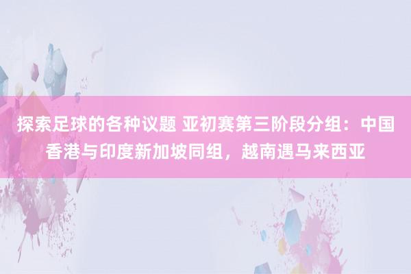 探索足球的各种议题 亚初赛第三阶段分组：中国香港与印度新加坡同组，越南遇马来西亚