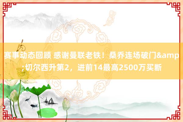 赛事动态回顾 感谢曼联老铁！桑乔连场破门&切尔西升第2，进前14最高2500万买断