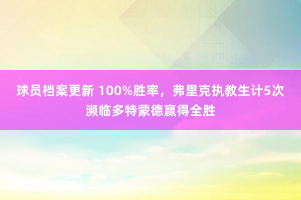 球员档案更新 100%胜率，弗里克执教生计5次濒临多特蒙德赢得全胜