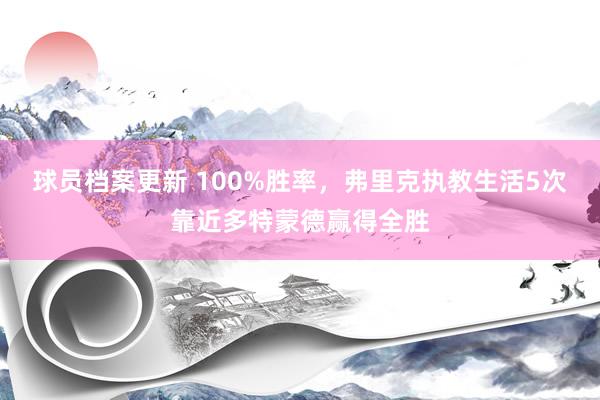 球员档案更新 100%胜率，弗里克执教生活5次靠近多特蒙德赢得全胜