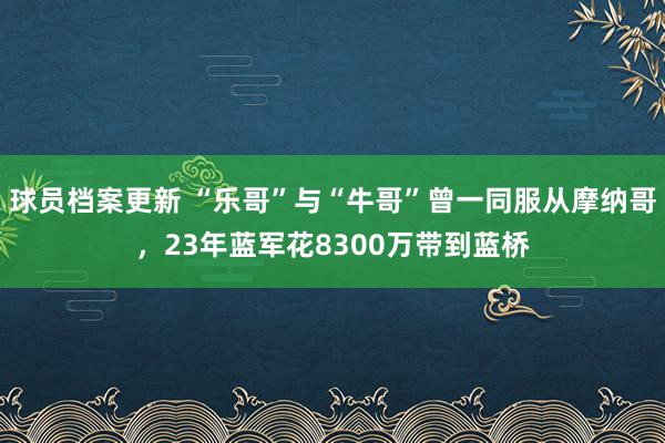 球员档案更新 “乐哥”与“牛哥”曾一同服从摩纳哥，23年蓝军花8300万带到蓝桥