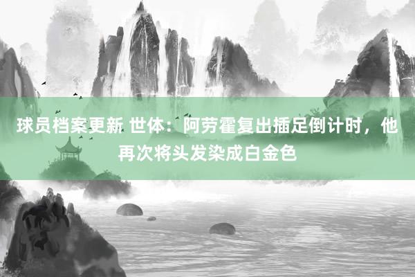 球员档案更新 世体：阿劳霍复出插足倒计时，他再次将头发染成白金色