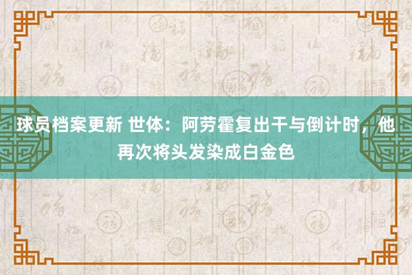 球员档案更新 世体：阿劳霍复出干与倒计时，他再次将头发染成白金色