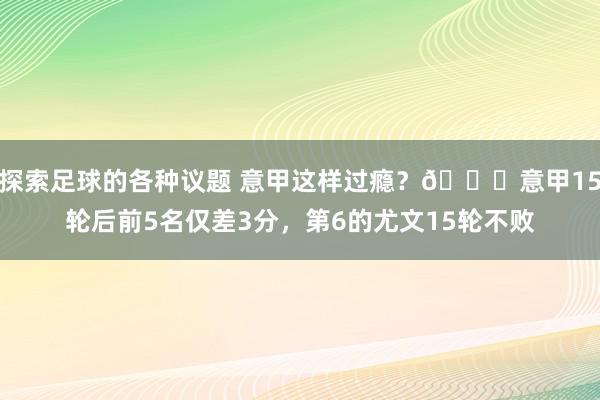 探索足球的各种议题 意甲这样过瘾？😏意甲15轮后前5名仅差3分，第6的尤文15轮不败